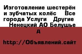 Изготовление шестерён и зубчатых колёс. - Все города Услуги » Другие   . Ненецкий АО,Белушье д.